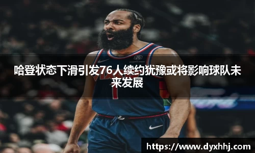 哈登状态下滑引发76人续约犹豫或将影响球队未来发展