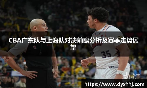 CBA广东队与上海队对决前瞻分析及赛季走势展望