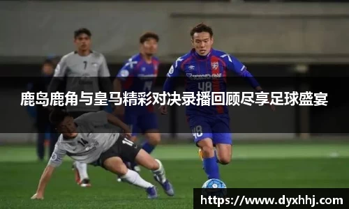 鹿岛鹿角与皇马精彩对决录播回顾尽享足球盛宴