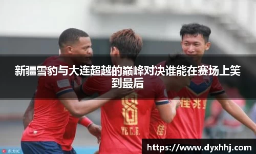 新疆雪豹与大连超越的巅峰对决谁能在赛场上笑到最后
