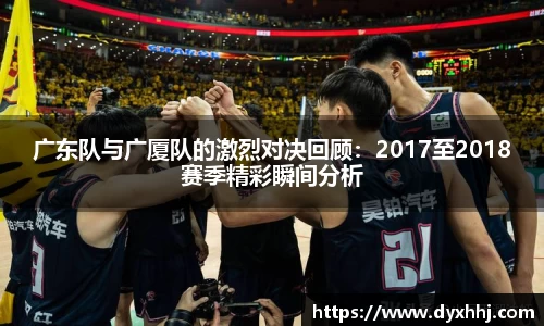 广东队与广厦队的激烈对决回顾：2017至2018赛季精彩瞬间分析