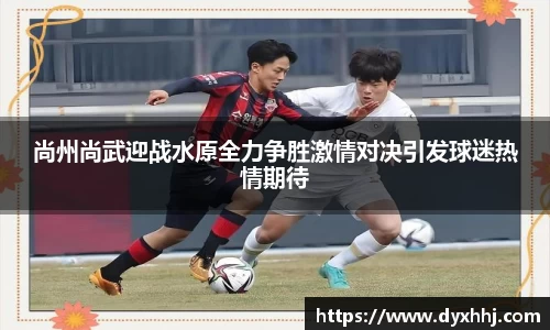 尚州尚武迎战水原全力争胜激情对决引发球迷热情期待