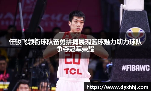 任骏飞领衔球队奋勇拼搏展现篮球魅力助力球队争夺冠军荣耀