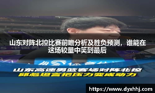 山东对阵北控比赛前瞻分析及胜负预测，谁能在这场较量中笑到最后