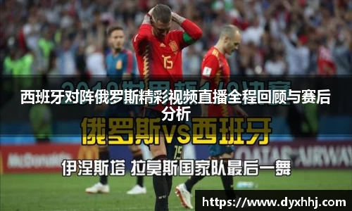 西班牙对阵俄罗斯精彩视频直播全程回顾与赛后分析