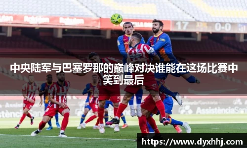 中央陆军与巴塞罗那的巅峰对决谁能在这场比赛中笑到最后