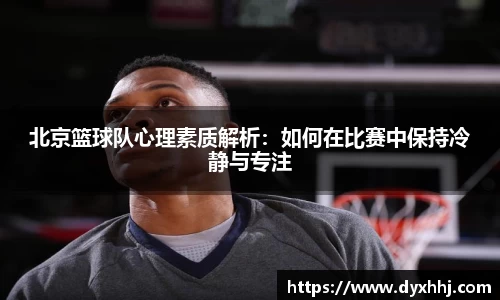 北京篮球队心理素质解析：如何在比赛中保持冷静与专注