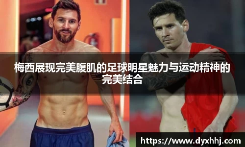 梅西展现完美腹肌的足球明星魅力与运动精神的完美结合
