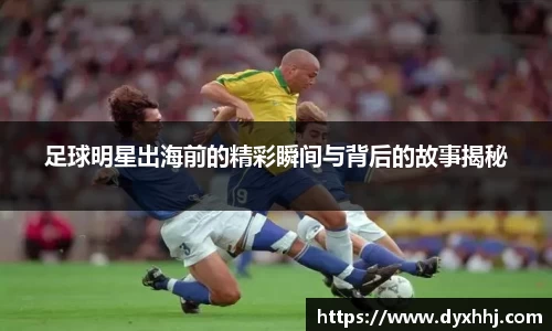 足球明星出海前的精彩瞬间与背后的故事揭秘
