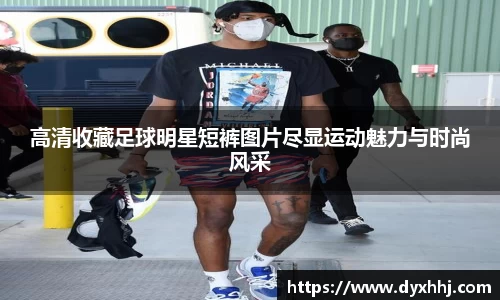 高清收藏足球明星短裤图片尽显运动魅力与时尚风采